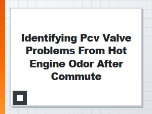 Hot Engine Odor After Commute: a Pcv Valve Warning